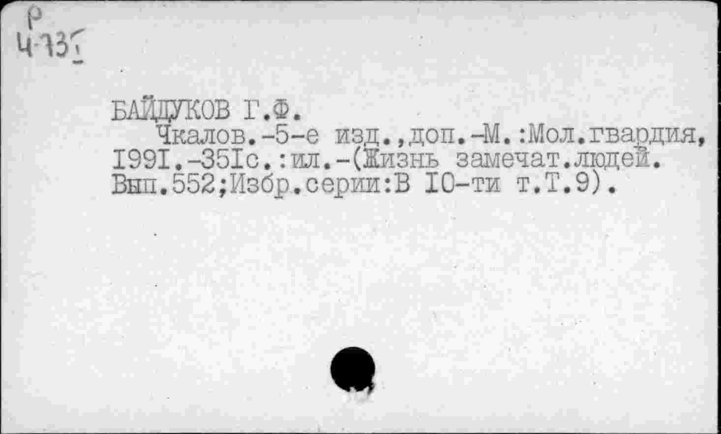 ﻿БАЙДУКОВ Г.Ф.
Чкалов.-5-е изд.,доп.-М.:Мол.гвардия, 1991.-351с.:ил.-(Жизнь замечав.людей. Внп.552;Избр.серии:В 10-ти т.Т.9).